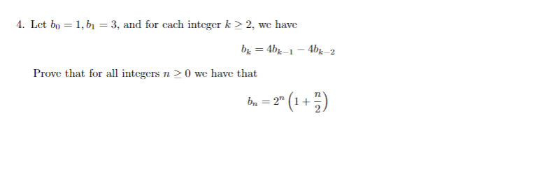 4. Let bo = 1, b1 = 3, and for each integer k > 2, we have
br = 4bg 1 - 4bg 2
Prove that for all integers n >0 we have that
bn = 2" (1+5)
