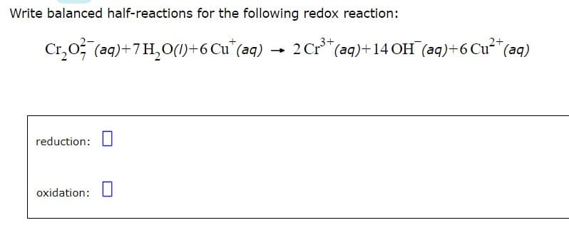 Write balanced half-reactions for the following redox reaction:
3+
2+
Cu* (aq) 2 Cr³+ (aq) +14 OH(aq) + 6 Cu²+ (aq)
Cr₂O²(aq)+7H₂O()+6
reduction:
oxidation: