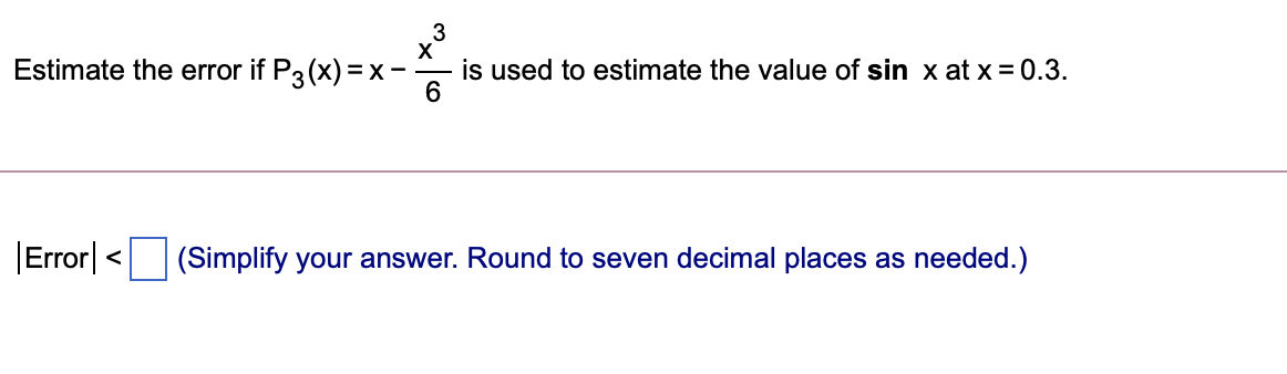 3
X
is used to estimate the value of sin x at x = 0.3.
6.
Estimate the error if P3(x) =x-
|Error|
(Simplify your answer. Round to seven decimal places as needed.)
