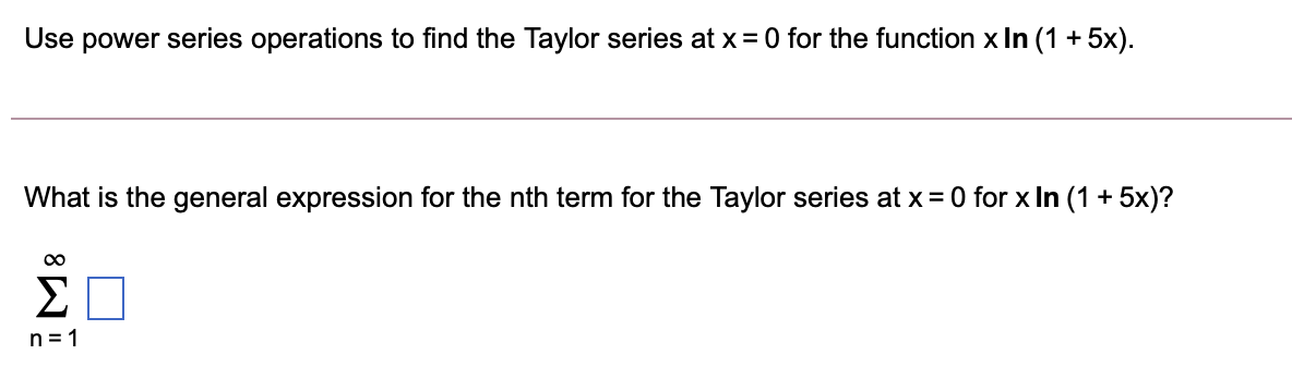 Use power series operations to find the Taylor series at x= 0 for the function x In (1 + 5x).
What is the general expression for the nth term for the Taylor series at x = 0 for x In (1 + 5x)?
00
Σ
n = 1
