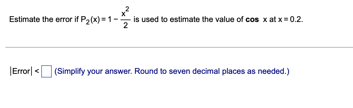 X
is used to estimate the value of cos x at x = 0.2.
2
Estimate the error if P2 (x)=1-
|Error| <
(Simplify your answer. Round to seven decimal places as needed.)
