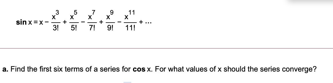 7
9
11
3
X
sin x =x-
3!
+
+...
5!
7!
9!
11!
a. Find the first six terms of a series for coS x. For what values of x should the series converge?
