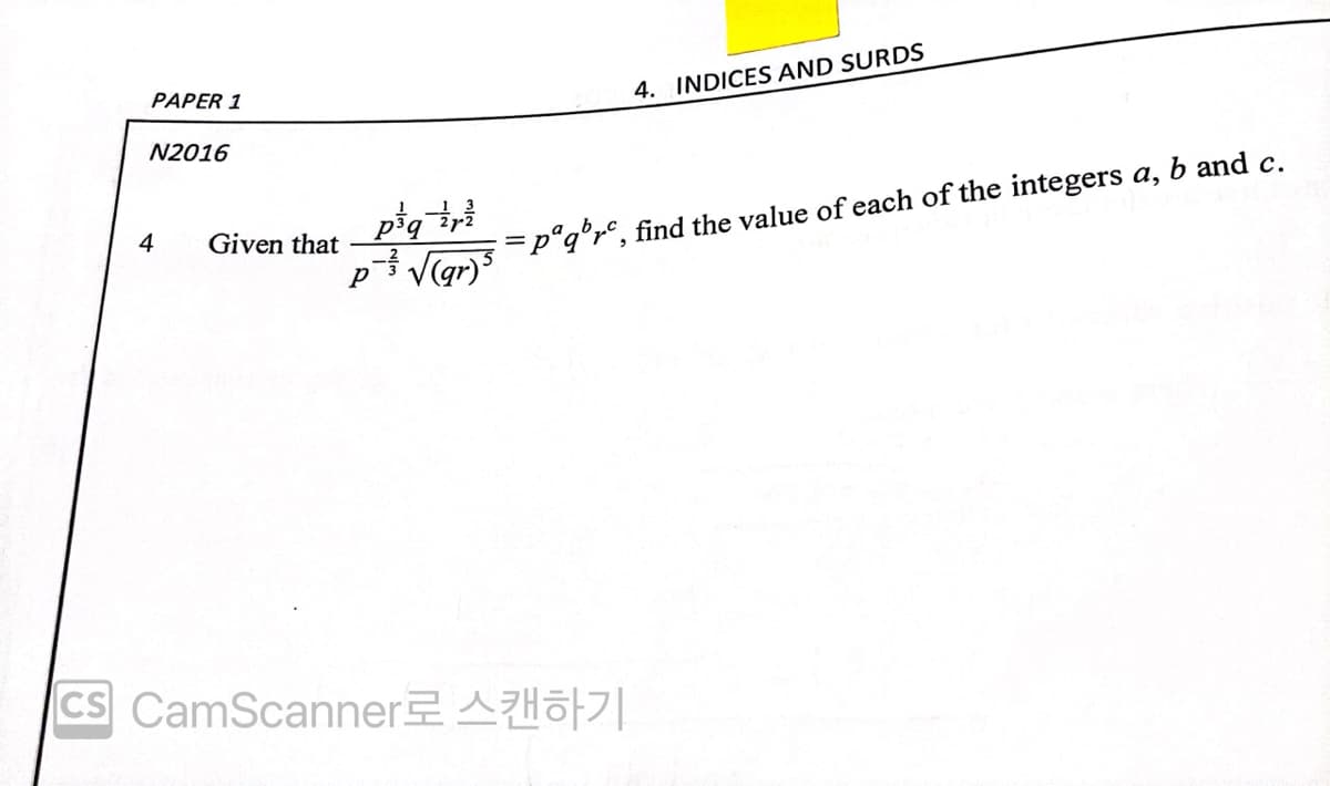PAPER 1
4. INDICES AND SURDS
N2016
=p°q°r°, find the value of each of the integers a, b and c.
V(gr)
4
Given that
CS CamScanner AHo|
