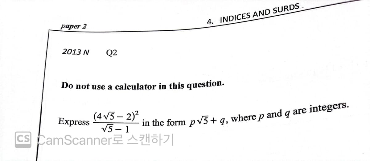paper 2
4. INDICES AND SURDS
2013 N
Q2
Do not use a calculator in this question.
(4 v5 – 2)?
V5 – 1
CS CamScannerA |
Express
