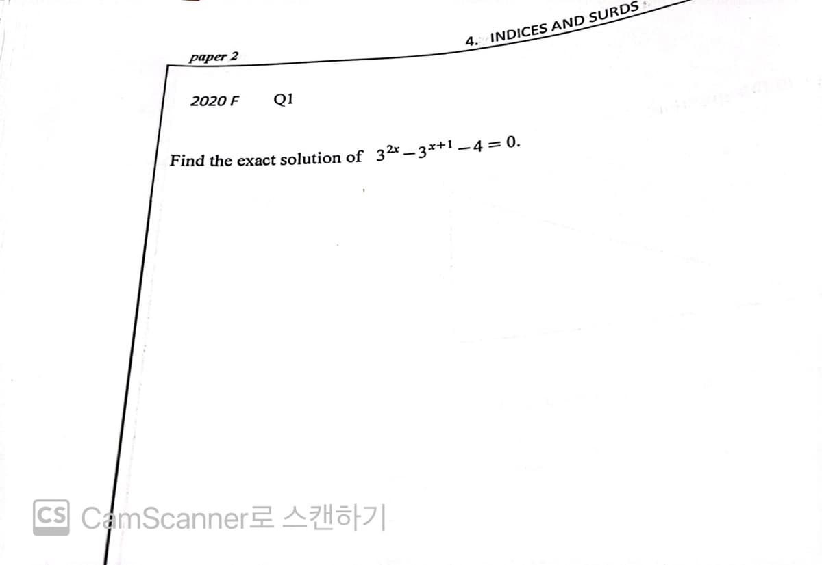 раper 2
4. INDICES AND SURDS
2020 F
Q1
Find the exact solution of 32x - 3*+1 – 4 = 0.
CS CamScannerA |
