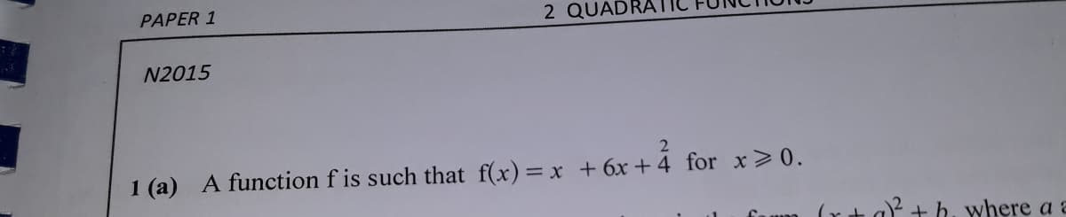 PAPER 1
2 QUADRA
N2015
1 (a) A function f is such that f(x)= x + 6x + 4 for x > 0.
a? + b. where a a
