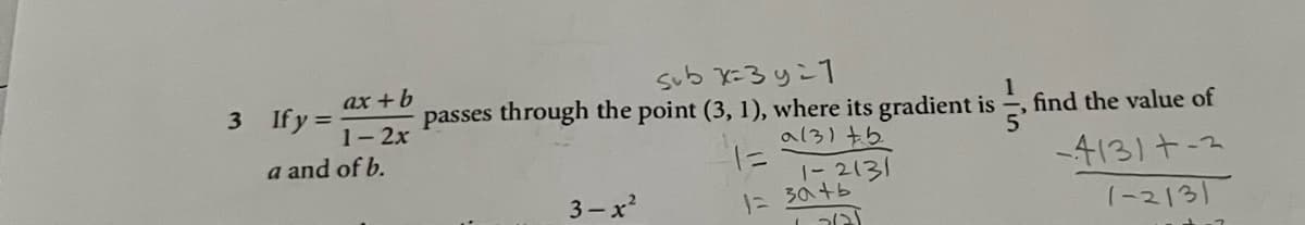 sub x=3y=1
passes through the point (3, 1), where its gradient is
ax +b
3 Ify =
1-2x
find the value of
a13) +b
a and of b.
-4131+-2
1-2131
に 30+6
3- x2
(-2131
