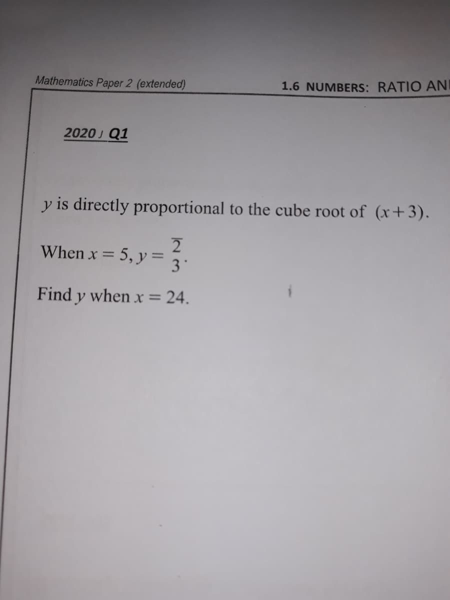 Mathematics Paper 2 (extended)
1.6 NUMBERS: RATIO AN
2020 J Q1
y is directly proportional to the cube root of (x+3).
2
When x = 5, y =
3'
Find y when x = 24.
%3D
