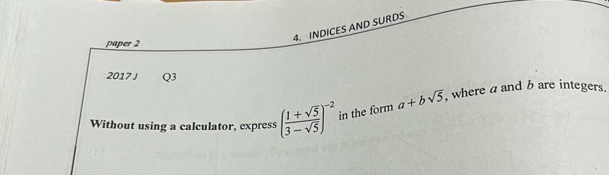 paper 2
4. INDICES AND SURDS
2017J
Q3
Without using a calculator, express
V5
in the form a +bV5, where a and 6 are integen
V5
