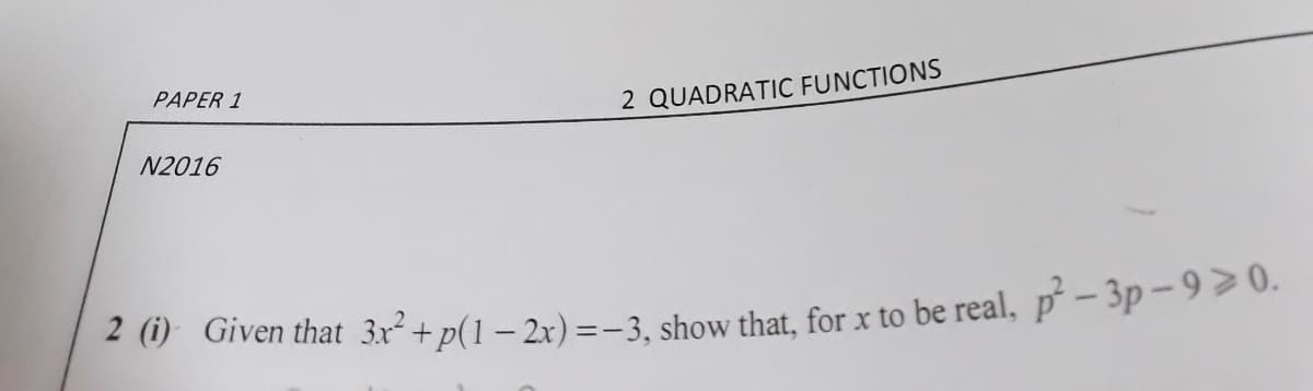PAPER 1
2 QUADRATIC FUNCTIONS
N2016
-0 Given that 3x+p(1 – 2x) =-3, show that, for x to be real, p – 3p -9>0.
