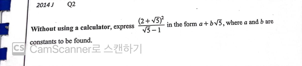 2014 J
Q2
(2+ v5)?
V5 – 1
Without using a calculator, express
in the form a+bV5,where a and b are
constants to be found.
CS CamScannerA |
