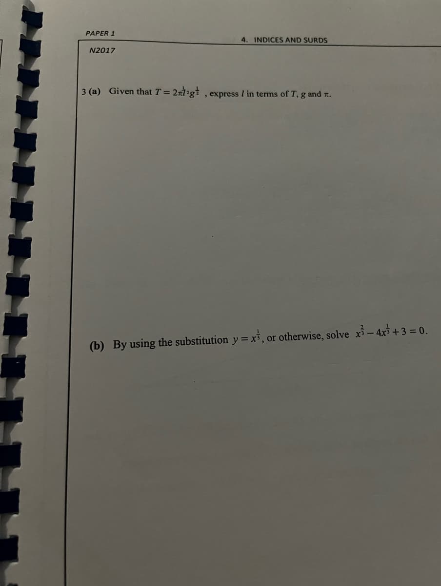 PAPER 1
4. INDICES AND SURDS
N2017
3 (a) Given that T =
, express I in terms of T, g and n.
(b) By using the substitution y = x, or otherwise, solve x- 4x3+3 = 0.
