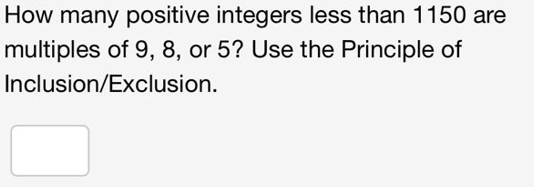 How many positive integers less than 1150 are
multiples of 9, 8, or 5? Use the Principle of
Inclusion/Exclusion.