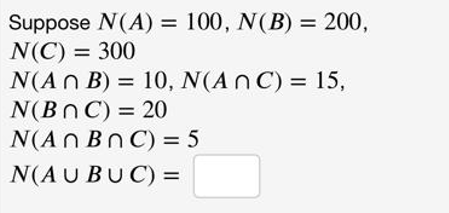 Suppose N(A) = 100, N(B) = 200,
N(C) = 300
N(An B) = 10, N(ANC) = 15,
N(Bn C) = 20
N(An Bn C) = 5
N(AUBUC) =