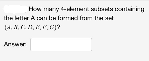 How many 4-element subsets containing
the letter A can be formed from the set
{A, B, C, D, E, F, G}?
Answer: