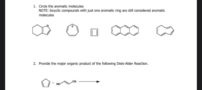 1. Circle the aromatic molecules
NOTE: bicyclic compounds with just one aromatic ring are still considered aromatic
molecules
2. Provide the major organic product of the following Diels-Alder Reaction.
NC