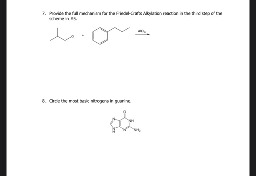 7. Provide the full mechanism for the Friedel-Crafts Alkylation reaction in the third step of the
scheme in #5.
8. Circle the most basic nitrogens in guanine.
A
NH
AICI
NH₂