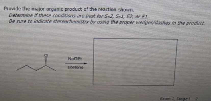 Provide the major organic product of the reaction shown.
Determine if these conditions are best for S2, S1, E2, or E1.
Be sure to indicate stereochemistry by using the proper wedges/dashes in the product.
Jan
NaOEt
acetone
Exam 1, Stage 1 2