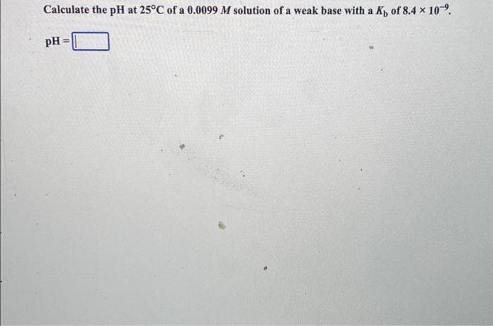 Calculate the pH at 25°C of a 0.0099 M solution of a weak base with a Kp of 8.4 × 10%.
PH