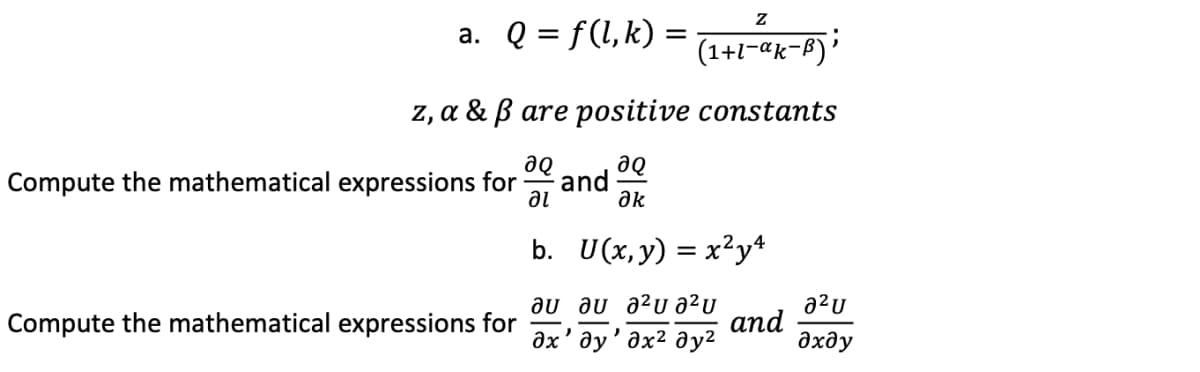 a. Q = f(l, k) =
z, a & ß are positive constants
aQ
aQ
Compute the mathematical expressions for
al
Ək
b. U(x, y) = x²y4
au au a²ua²u
ax'ay' ax² ay²
Compute the mathematical expressions for
Z
*(1+L-ak-B) i
and
and
a²u
дхду