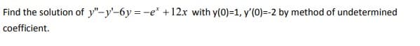 Find the solution of y"-y'-6y = -e* +12x with y(0)=1, y'(0)=-2 by method of undetermined
coefficient.
