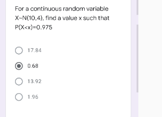 For a continuous random variable
X-N(10,4), find a value x such that
P(X<x)=0.975
O 17.84
0.68
O 13.92
1.96
