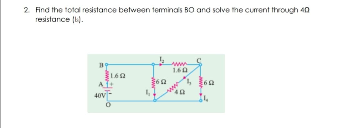 2. Find the total resistance between terminals BO and solve the current through 42
resistance (l3).
B
1.6Q
1.60
Af+
40V-
I, 62
42
