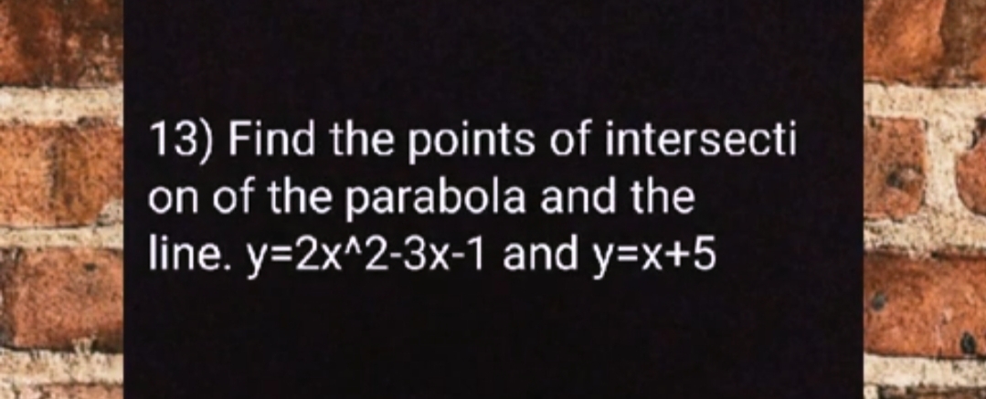 13) Find the points of intersecti
on of the parabola and the
line. y=2x^2-3x-1 and y=x+5

