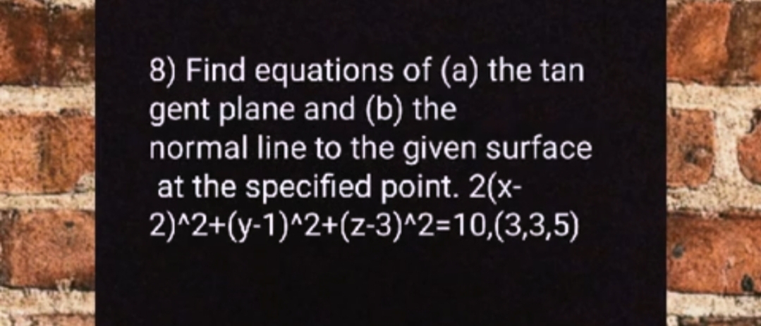 8) Find equations of (a) the tan
gent plane and (b) the
normal line to the given surface
at the specified point. 2(x-
2)^2+(y-1)^2+(z-3)^2=10,(3,3,5)
