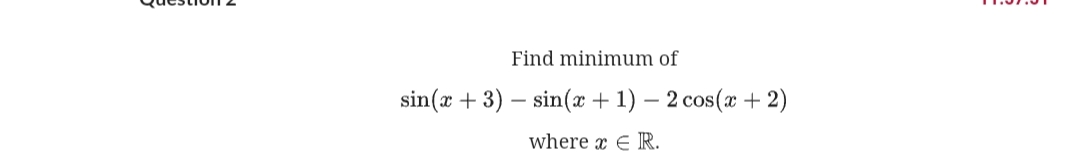 Find minimum of
sin(x + 3) – sin(x + 1) – 2 cos(æ + 2)
-
where x E R.
