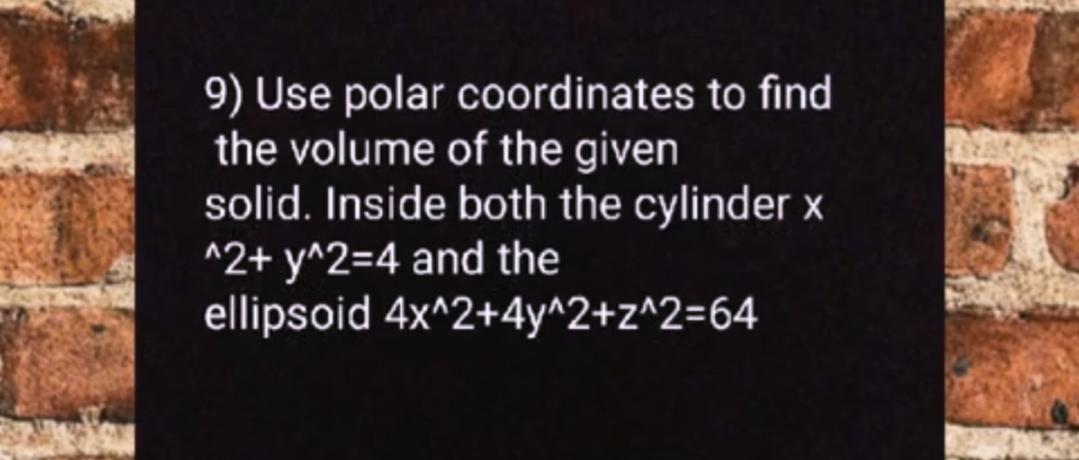 9) Use polar coordinates to find
the volume of the given
solid. Inside both the cylinder x
^2+ y^2=4 and the
ellipsoid 4x^2+4y^2+z^2=64
