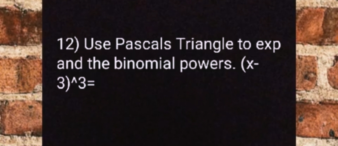 12) Use Pascals Triangle to exp
and the binomial powers. (x-
3)^3=
