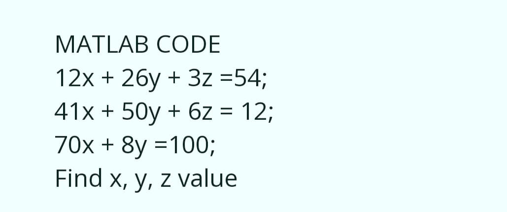MATLAB CODE
12x + 26y + 3z =54;
41x + 50y + 6z = 12;
70x + 8y =100;
Find x, y, z value
%3D
