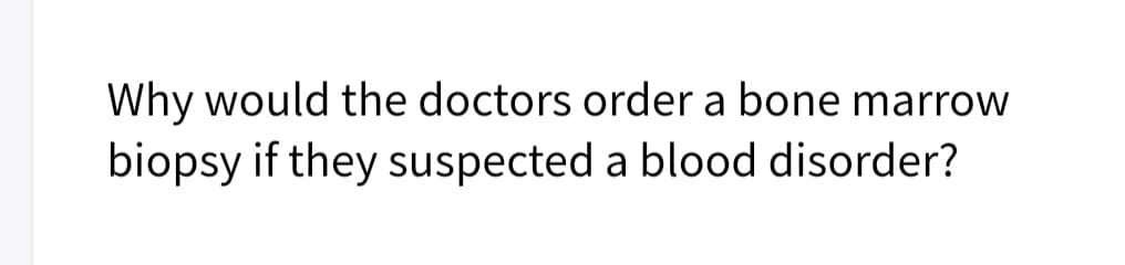 Why would the doctors order a bone marrow
biopsy if they suspected a blood disorder?

