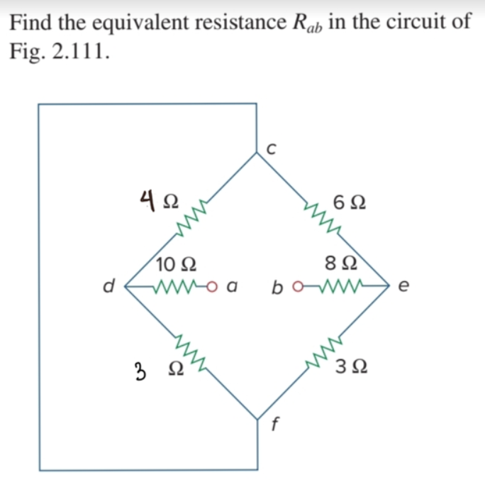 Find the equivalent resistance Rab in the circuit of
Fig. 2.111.
42
6Ω
10 Ω
d
wwo a
bow
e
3
3Ω
