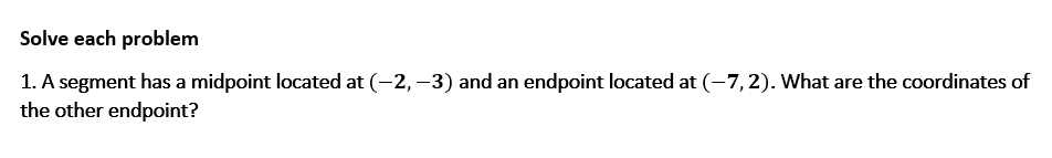 Solve each problem
1. A segment has a midpoint located at (-2, –3) and an endpoint located at (-7,2). What are the coordinates of
the other endpoint?
