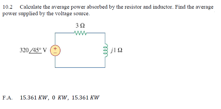 10.2 Calculate the average power absorbed by the resistor and inductor. Find the average
power supplied by the voltage source.
3Ω
320/45° V
j1Ω
F.A.
15.361 KW, 0 KW, 15.361 KW
ll
