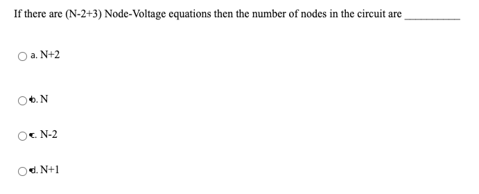 If there are (N-2+3) Node-Voltage equations then the number of nodes in the circuit are
a. N+2
6. N
c. N-2
Od. N+1
