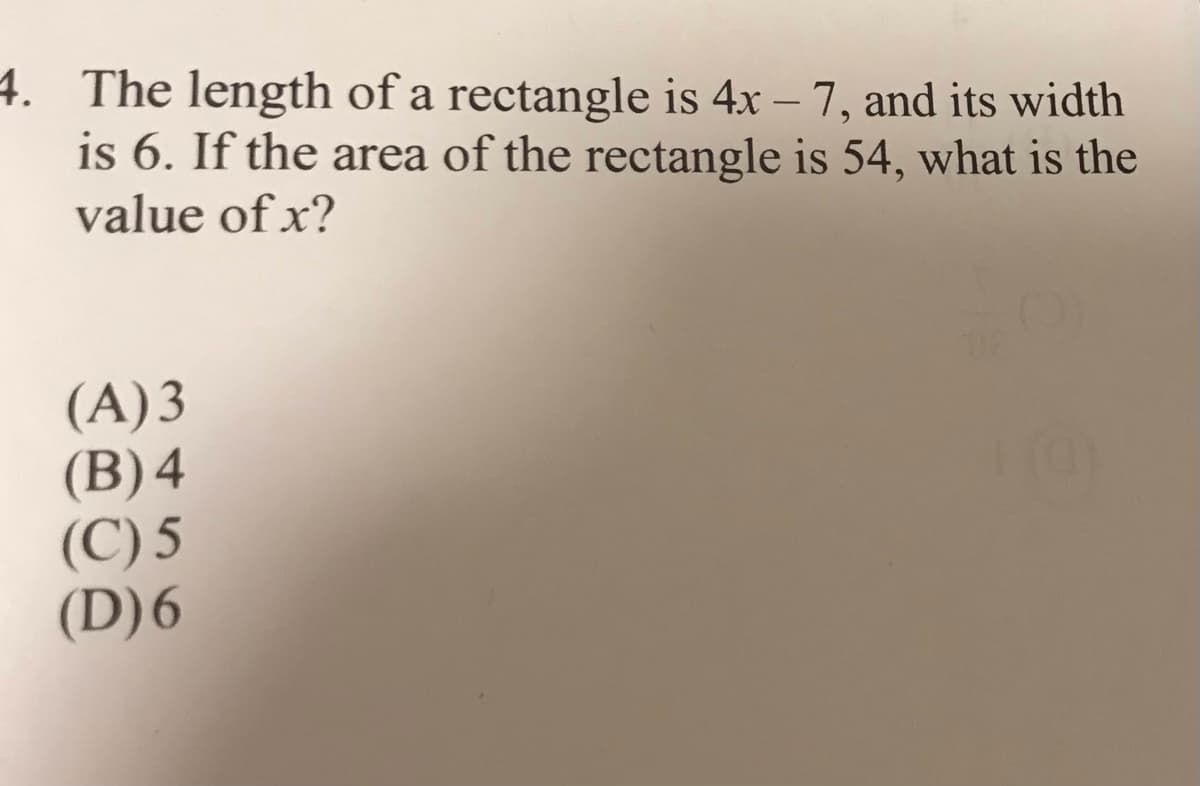 4. The length of a rectangle is 4x – 7, and its width
is 6. If the area of the rectangle is 54, what is the
value of x?
-
(A)3
(B)4
(C) 5
(D)6
