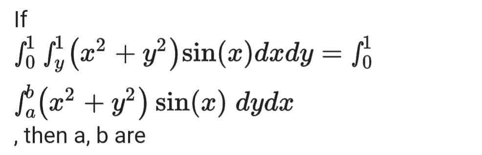 If
So S (æ²
x²
+ y² ) sin(x)dædy = f°
.2
Sa(x² + y? ) sin(x) dydx
then a, b are
