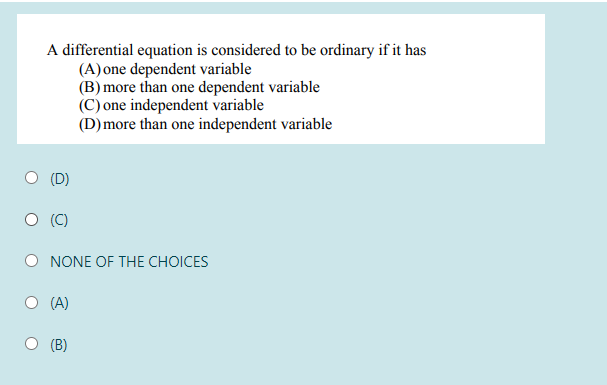 A differential equation is considered to be ordinary if it has
(A) one dependent variable
(B) more than one dependent variable
(C) one independent variable
(D)more than one independent variable
(D)
NONE OF THE CHOICES
(A)
(B)
