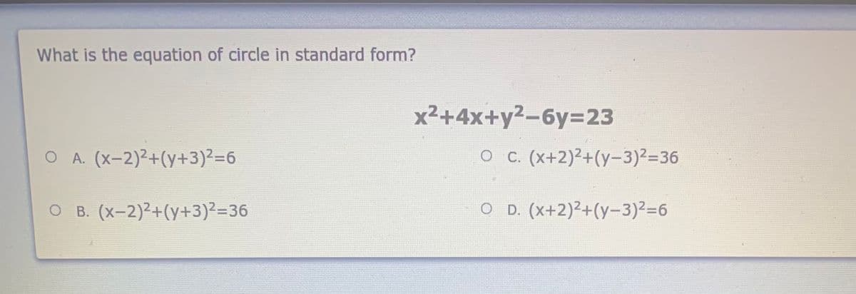 What is the equation of circle in standard form?
x²+4x+y²-6y=23
O A. (x-2)²+(y+3)²=6
O C. (x+2)²+(y-3)236
O B. (x-2)2+(y+3)2=36
O D. (x+2)²+(y-3)2=6
