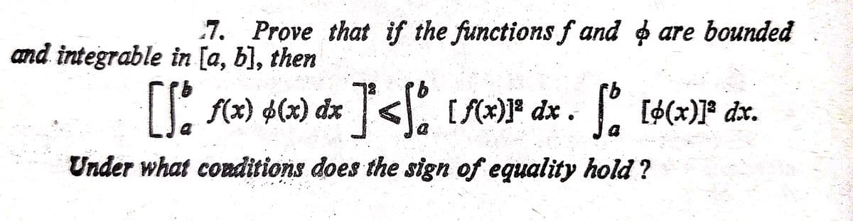 7. Prove that if the functions f and are bounded
and integrable in [a, b], then
S(x) 4(x) dz < [S(#)* dx.
I
[$(x)]ª dx.
Under what conditions does the sign of equality hold?
