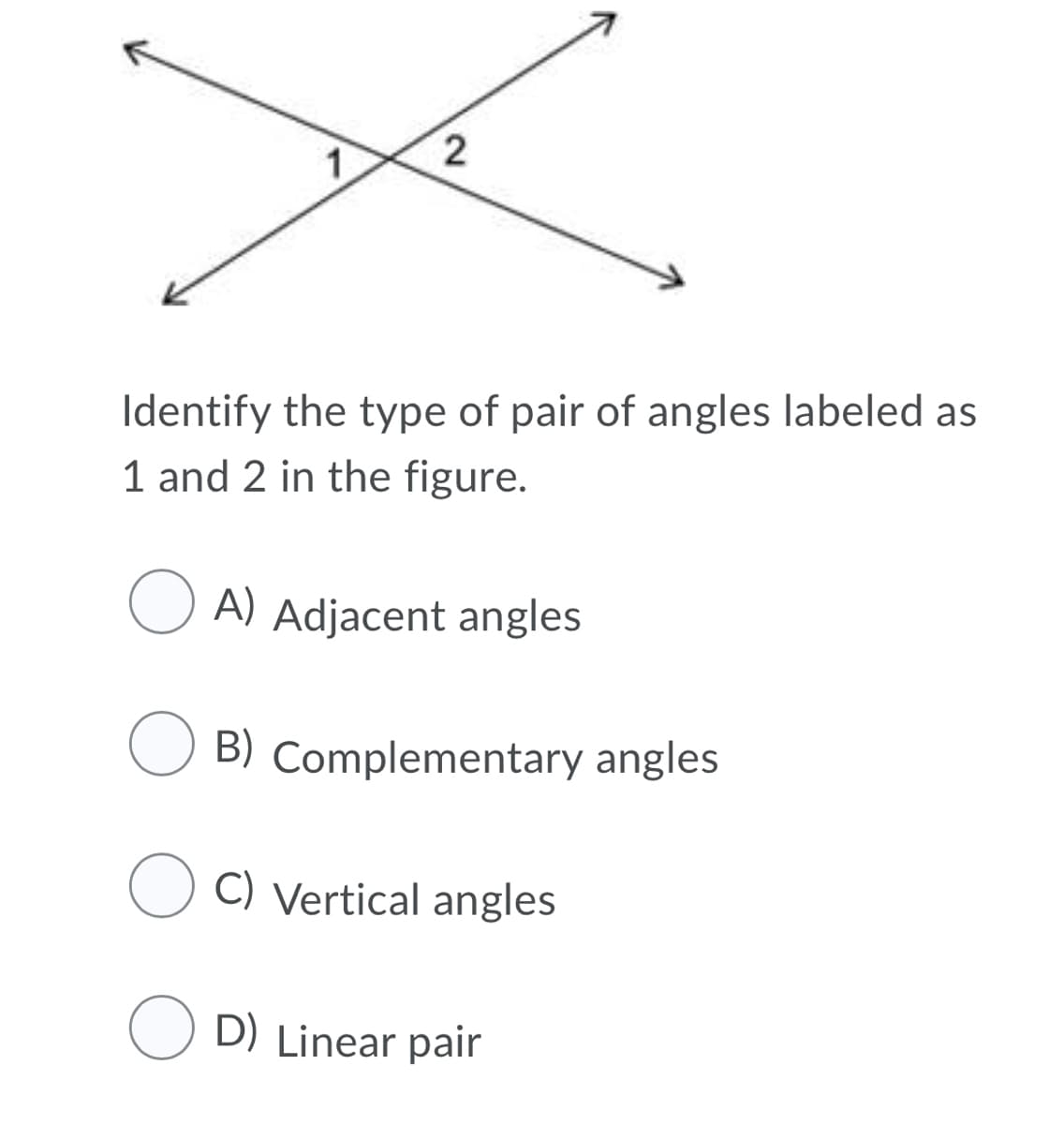 Identify the type of pair of angles labeled as
1 and 2 in the figure.
O A) Adjacent angles
O B) Complementary angles
C) Vertical angles
O D) Linear pair
2.
