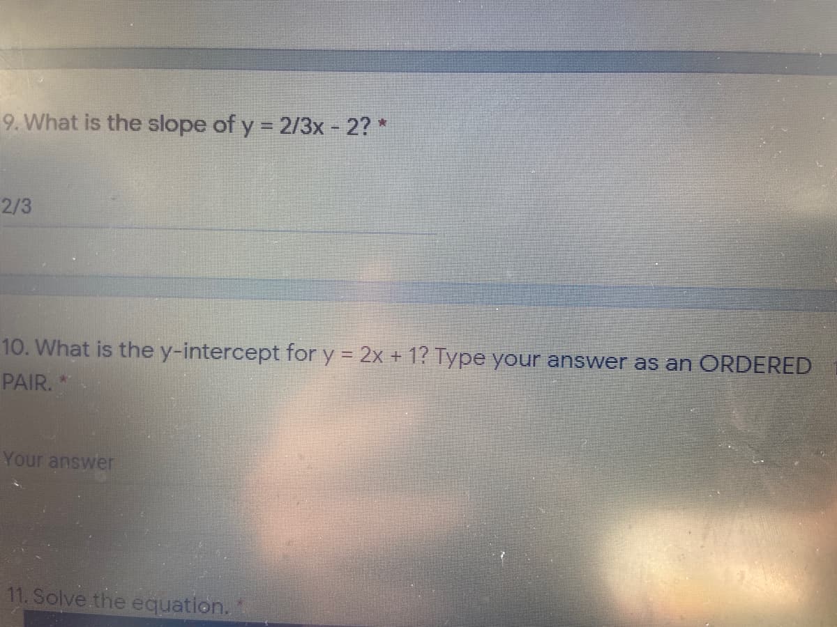 9. What is the slope of y = 2/3x - 2? *
2/3
10. What is the y-intercept for y = 2x +1? Type your answer as an ORDERED
PAIR.
Your answer
11. Solve the equation.
