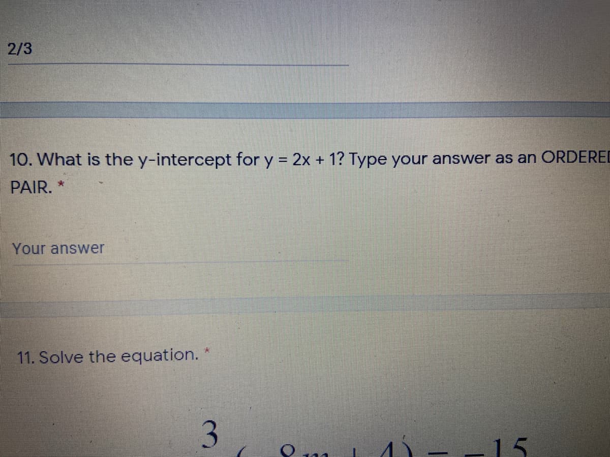 2/3
10. What is the y-intercept for y = 2x + 1? Type your answer as an ORDEREI
PAIR. *
Your answer
11. Solve the equation.
3
0 ..
-15
