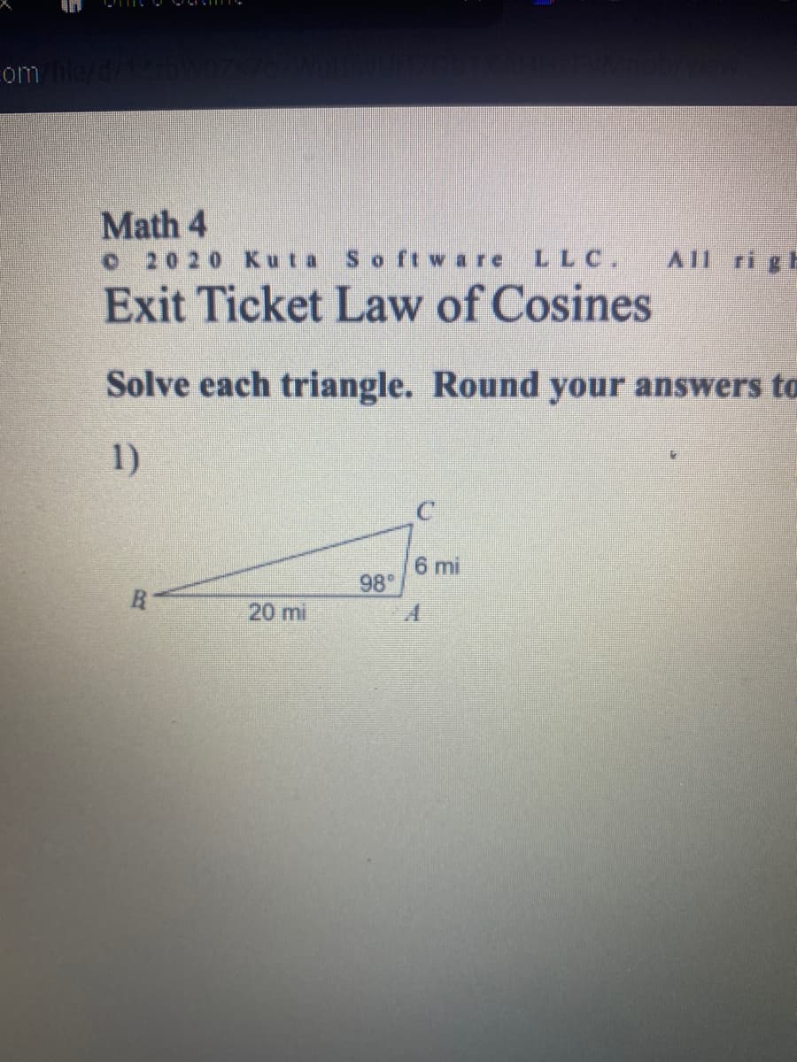 om
Math 4
2020 Kuta Softw are
LLC.
All ri gh
Exit Ticket Law of Cosines
Solve each triangle. Round your answers to
1)
6 mi
98
R
20 mi
