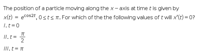 The position of a particle moving along the x- axis at time t is given by
x(t) = ecos2t, 0sts n. For which of the the following values of t will x'(t) = 0?
1.t=0
п
II.t=
III. t= t
