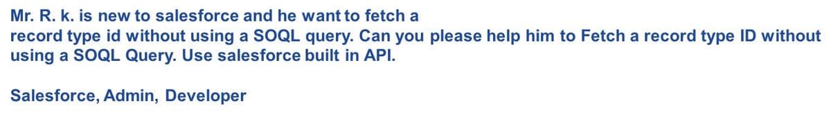 Mr. R. k. is new to salesforce and he want to fetch a
record type id without using a SOQL query. Can you please help him to Fetch a record type ID without
using a SOQL Query. Use salesforce built in API.
Salesforce, Admin, Developer
