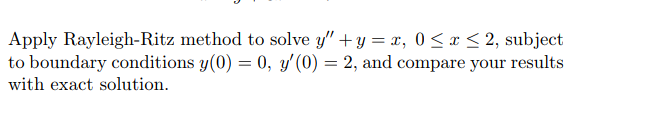 Apply Rayleigh-Ritz method to solve y" + y = x, 0 <x < 2, subject
to boundary conditions y(0) = 0, y' (0) = 2, and compare your results
%3D
with exact solution.
